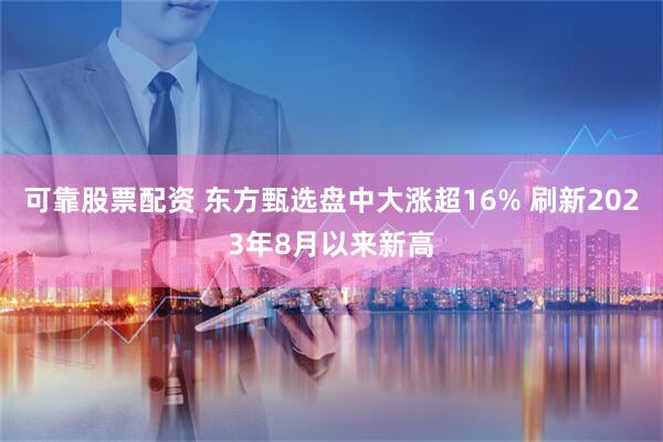 可靠股票配资 东方甄选盘中大涨超16% 刷新2023年8月以来新高