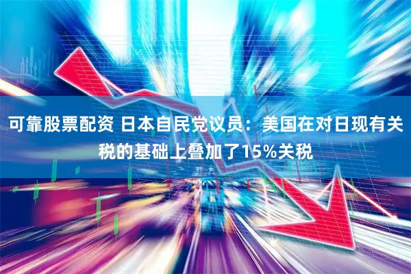 可靠股票配资 日本自民党议员：美国在对日现有关税的基础上叠加了15%关税