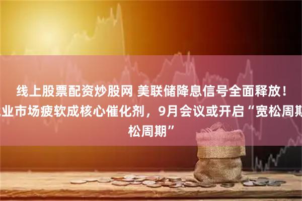 线上股票配资炒股网 美联储降息信号全面释放！就业市场疲软成核心催化剂，9月会议或开启“宽松周期”