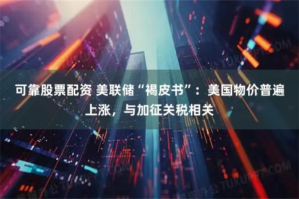 可靠股票配资 美联储“褐皮书”：美国物价普遍上涨，与加征关税相关