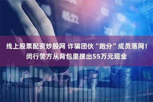 线上股票配资炒股网 诈骗团伙“跑分”成员落网！闵行警方从背包里搜出55万元现金