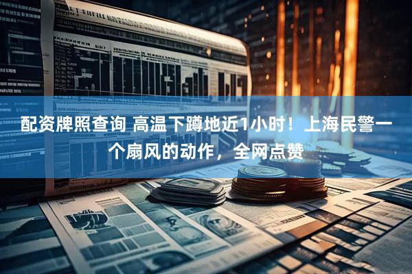 配资牌照查询 高温下蹲地近1小时！上海民警一个扇风的动作，全网点赞