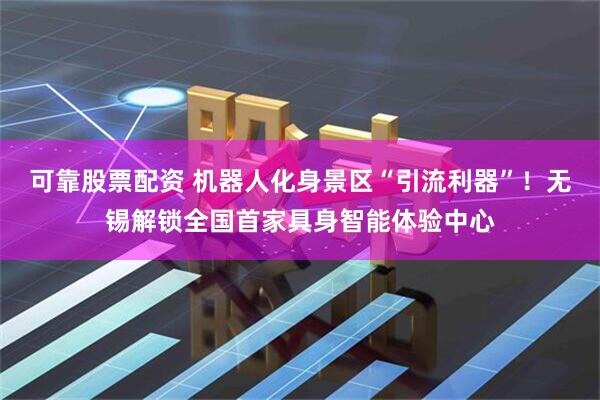可靠股票配资 机器人化身景区“引流利器”！无锡解锁全国首家具身智能体验中心