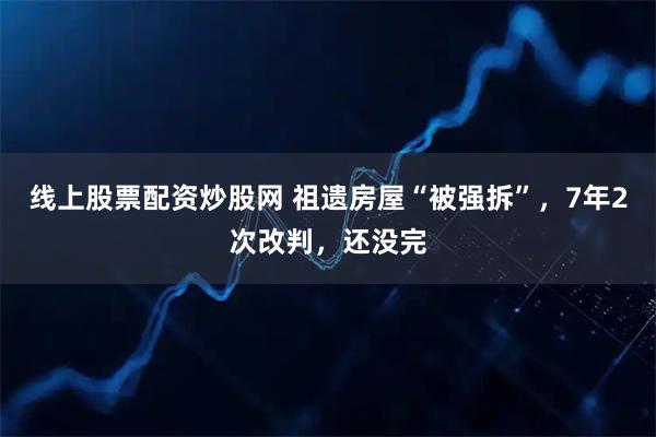 线上股票配资炒股网 祖遗房屋“被强拆”，7年2次改判，还没完