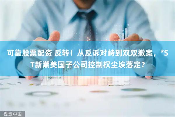 可靠股票配资 反转！从反诉对峙到双双撤案，*ST新潮美国子公司控制权尘埃落定？