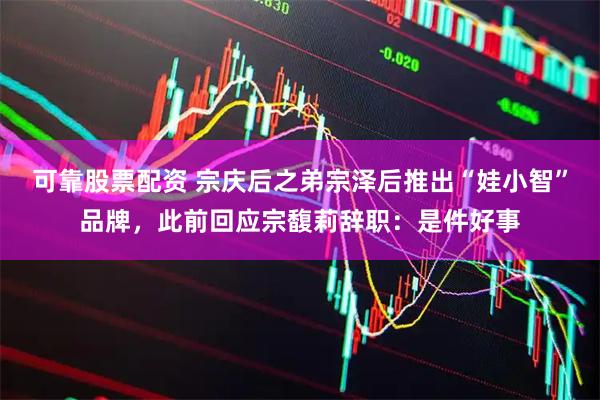 可靠股票配资 宗庆后之弟宗泽后推出“娃小智”品牌，此前回应宗馥莉辞职：是件好事