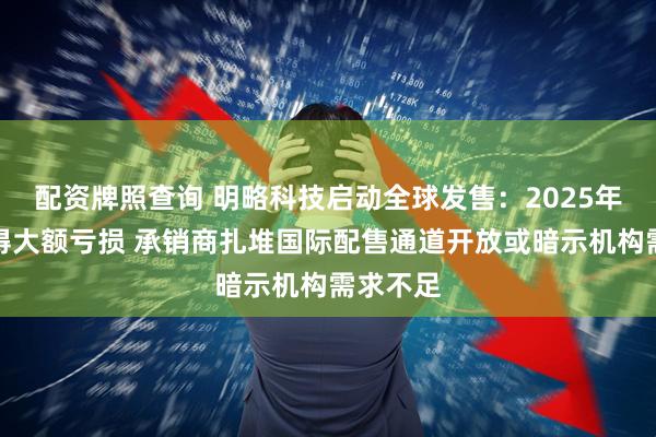 配资牌照查询 明略科技启动全球发售：2025年预计录得大额亏损 承销商扎堆国际配售通道开放或暗示机构需求不足