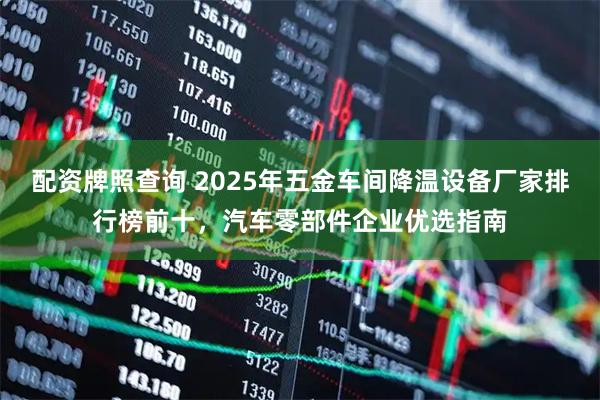 配资牌照查询 2025年五金车间降温设备厂家排行榜前十，汽车零部件企业优选指南