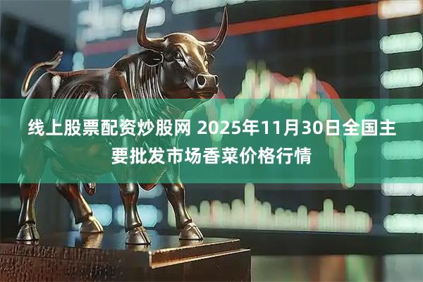 线上股票配资炒股网 2025年11月30日全国主要批发市场香菜价格行情