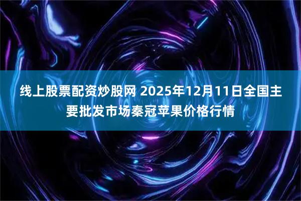 线上股票配资炒股网 2025年12月11日全国主要批发市场秦冠苹果价格行情