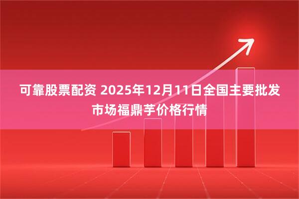 可靠股票配资 2025年12月11日全国主要批发市场福鼎芋价格行情
