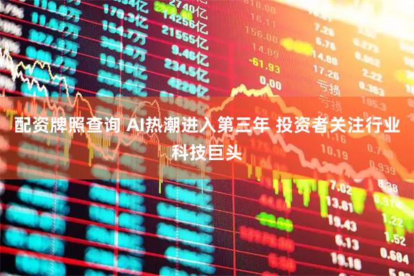 配资牌照查询 AI热潮进入第三年 投资者关注行业科技巨头