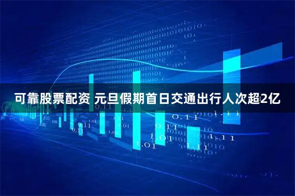 可靠股票配资 元旦假期首日交通出行人次超2亿