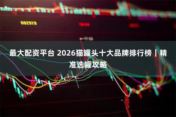 最大配资平台 2026猫罐头十大品牌排行榜｜精准选罐攻略