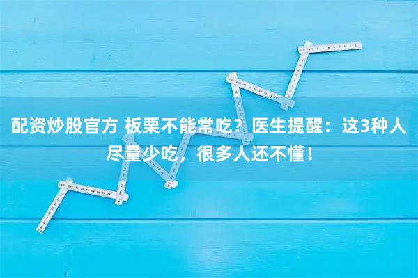 配资炒股官方 板栗不能常吃？医生提醒：这3种人尽量少吃，很多人还不懂！