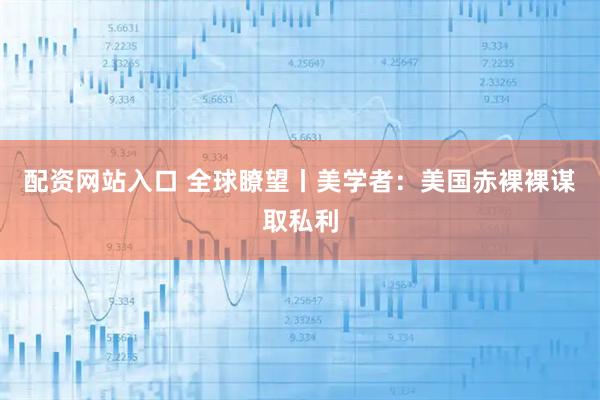 配资网站入口 全球瞭望丨美学者：美国赤裸裸谋取私利
