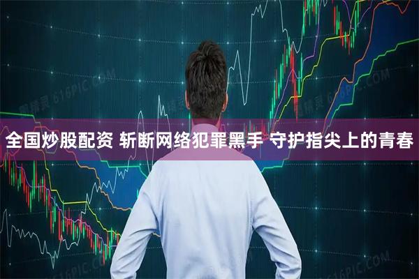 全国炒股配资 斩断网络犯罪黑手 守护指尖上的青春