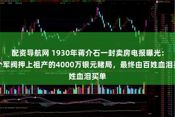 配资导航网 1930年蒋介石一封卖房电报曝光：三个军阀押上祖产的4000万银元赌局，最终由百姓血泪买单