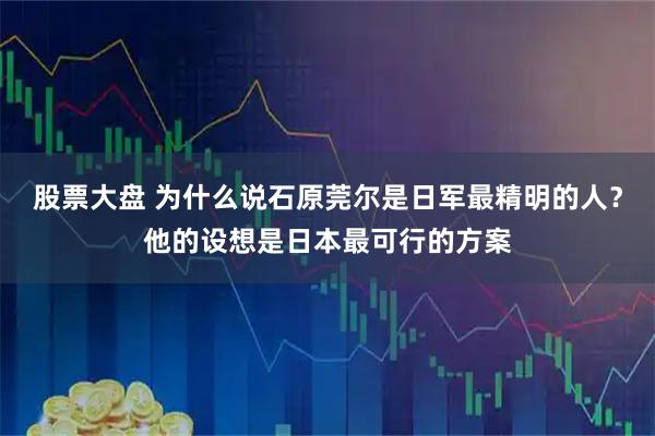 股票大盘 为什么说石原莞尔是日军最精明的人？他的设想是日本最可行的方案