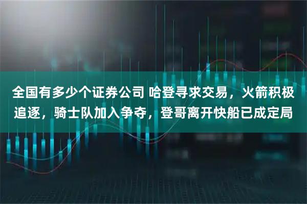 全国有多少个证券公司 哈登寻求交易,火箭积极追逐,骑士队加入争夺,登哥离开快船已成定局