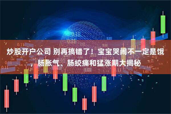 炒股开户公司 别再搞错了！宝宝哭闹不一定是饿，肠胀气、肠绞痛和猛涨期大揭秘