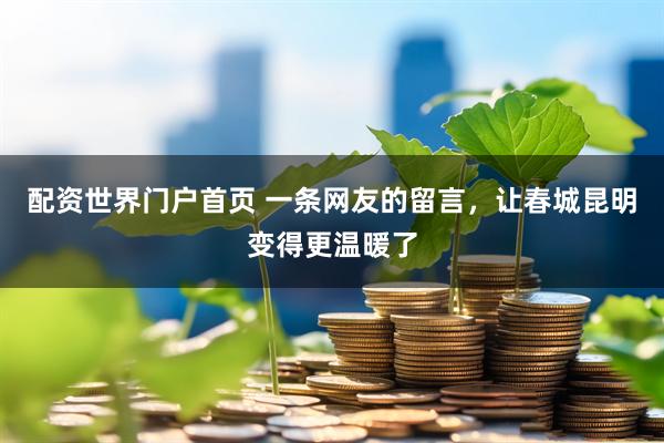 配资世界门户首页 一条网友的留言，让春城昆明变得更温暖了