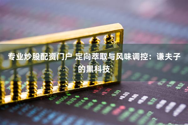 专业炒股配资门户 定向萃取与风味调控：谦夫子的黑科技