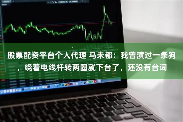 股票配资平台个人代理 马未都：我曾演过一条狗，绕着电线杆转两圈就下台了，还没有台词