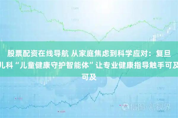 股票配资在线导航 从家庭焦虑到科学应对：复旦儿科“儿童健康守护智能体”让专业健康指导触手可及