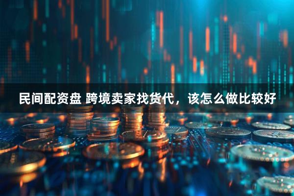 民间配资盘 跨境卖家找货代，该怎么做比较好