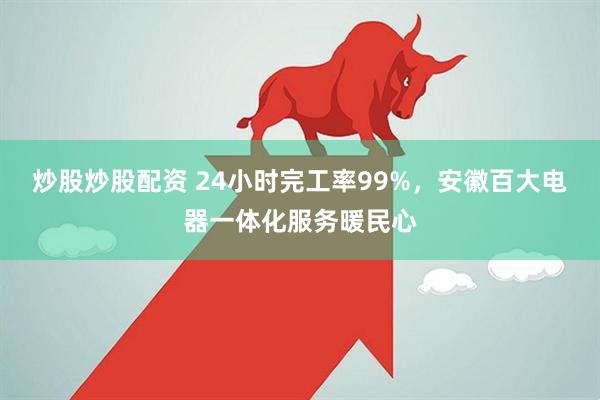 炒股炒股配资 24小时完工率99%，安徽百大电器一体化服务暖民心