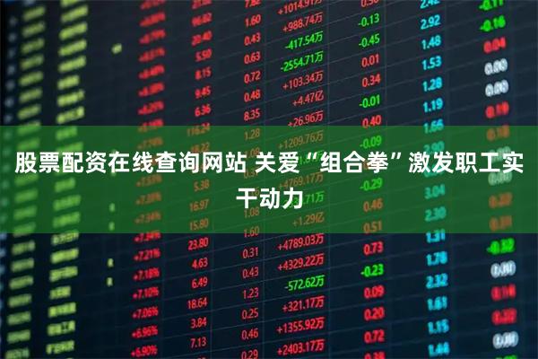 股票配资在线查询网站 关爱“组合拳”激发职工实干动力
