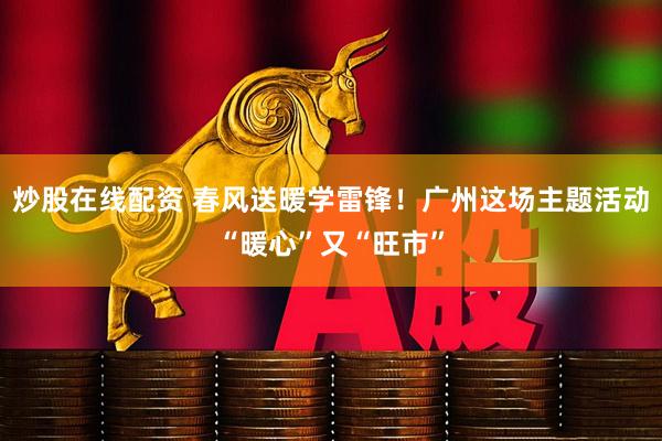 炒股在线配资 春风送暖学雷锋！广州这场主题活动“暖心”又“旺市”