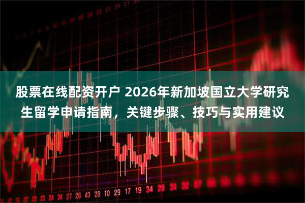 股票在线配资开户 2026年新加坡国立大学研究生留学申请指南，关键步骤、技巧与实用建议