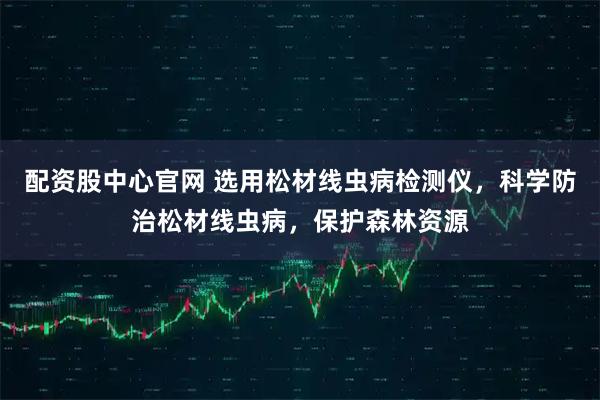 配资股中心官网 选用松材线虫病检测仪，科学防治松材线虫病，保护森林资源