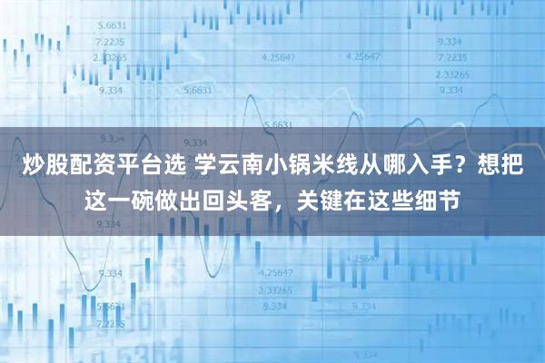 炒股配资平台选 学云南小锅米线从哪入手？想把这一碗做出回头客，关键在这些细节
