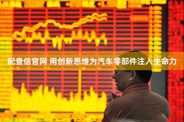 配查信官网 用创新思维为汽车零部件注入生命力