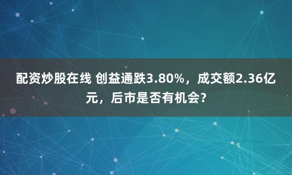 配资炒股在线 创益通跌3.80%，成交额2.36亿元，后市是否有机会？