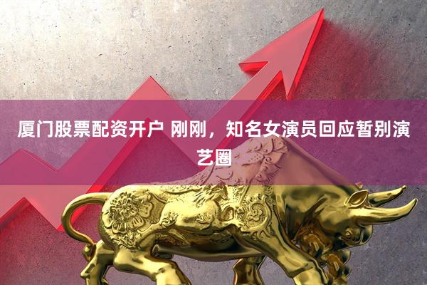 厦门股票配资开户 刚刚，知名女演员回应暂别演艺圈