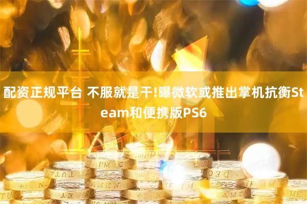 配资正规平台 不服就是干!曝微软或推出掌机抗衡Steam和便携版PS6