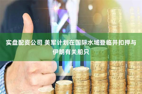 实盘配资公司 美军计划在国际水域登临并扣押与伊朗有关船只