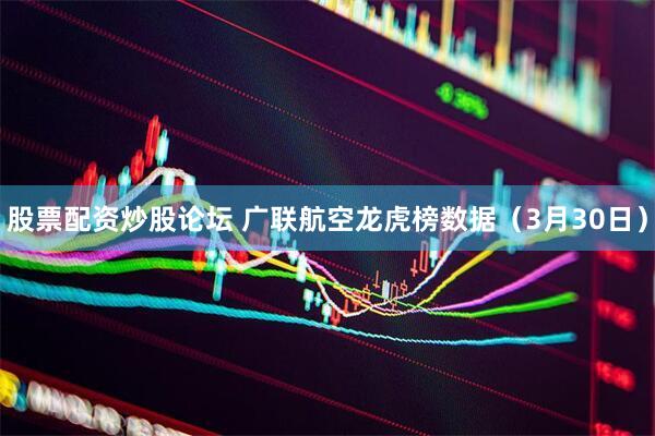 股票配资炒股论坛 广联航空龙虎榜数据（3月30日）